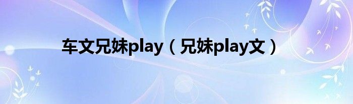 车文兄妹play（兄妹play文）