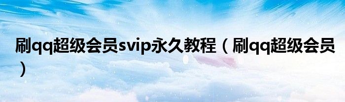 刷qq超级会员svip永久教程（刷qq超级会员）