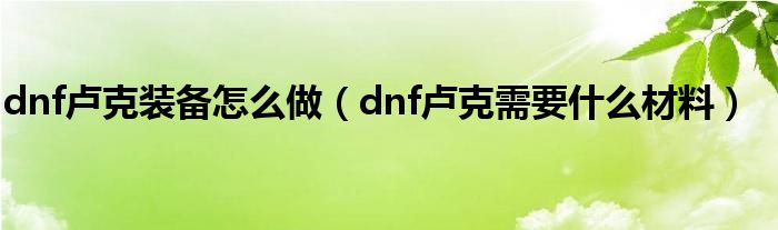 dnf卢克装备怎么做（dnf卢克需要什么材料）