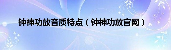 钟神功放音质特点（钟神功放官网）