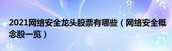 2021网络安全龙头股票有哪些（网络安全概念股一览）