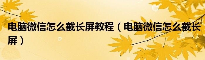 电脑微信怎么截长屏教程（电脑微信怎么截长屏）