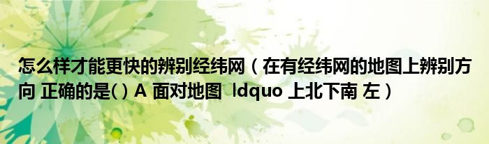 怎么样才能更快的辨别经纬网（在有经纬网的地图上辨别方向 正确的是( ) A 面对地图  ldquo 上北下南 左）