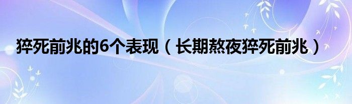 猝死前兆的6个表现（长期熬夜猝死前兆）