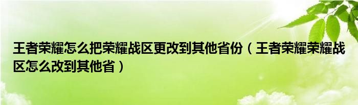 王者荣耀怎么把荣耀战区更改到其他省份（王者荣耀荣耀战区怎么改到其他省）