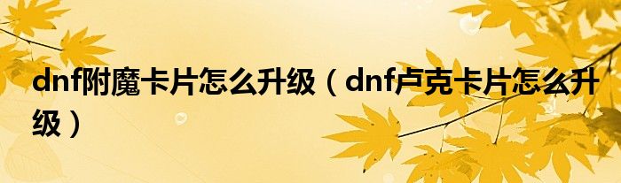 dnf附魔卡片怎么升级（dnf卢克卡片怎么升级）