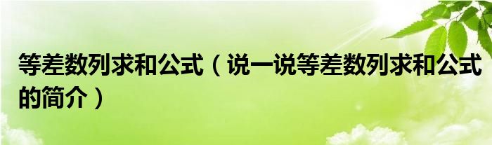 等差数列求和公式（说一说等差数列求和公式的简介）