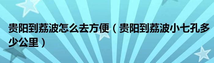 贵阳到荔波怎么去方便（贵阳到荔波小七孔多少公里）