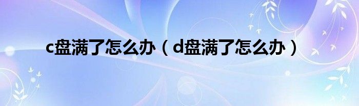 c盘满了怎么办（d盘满了怎么办）