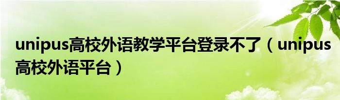 unipus高校外语教学平台登录不了（unipus高校外语平台）