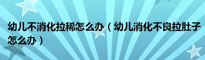 幼儿不消化拉稀怎么办（幼儿消化不良拉肚子怎么办）