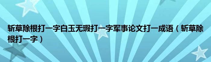 斩草除根打一字白玉无瑕打一字军事论文打一成语（斩草除根打一字）