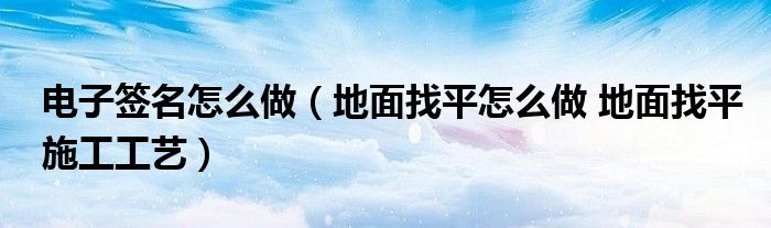 电子签名怎么做（地面找平怎么做 地面找平施工工艺）