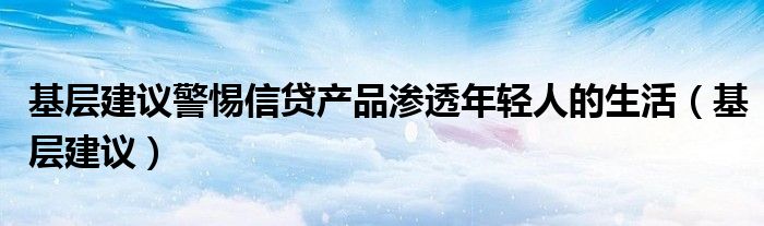 基层建议警惕信贷产品渗透年轻人的生活（基层建议）