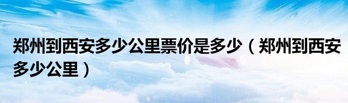 郑州到西安多少公里票价是多少（郑州到西安多少公里）