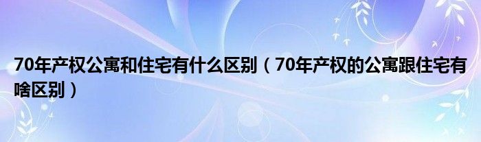 70年产权公寓和住宅有什么区别（70年产权的公寓跟住宅有啥区别）