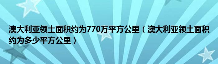 澳大利亚领土面积约为770万平方公里（澳大利亚领土面积约为多少平方公里）