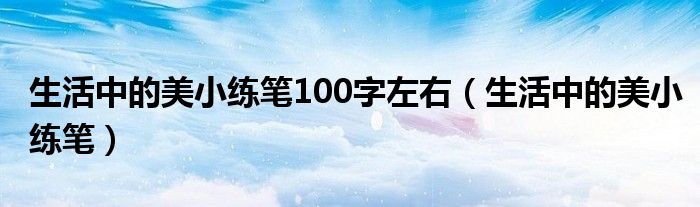 生活中的美小练笔100字左右（生活中的美小练笔）