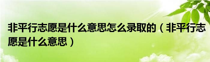 非平行志愿是什么意思怎么录取的（非平行志愿是什么意思）