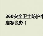 360安全卫士防护中心未开启（360安全防护中心未完全开启怎么办）