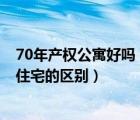 70年产权公寓好吗（有70年产权的公寓吗 70年产权公寓与住宅的区别）