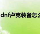 dnf卢克装备怎么做（dnf卢克需要什么材料）