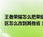 王者荣耀怎么把荣耀战区更改到其他省份（王者荣耀荣耀战区怎么改到其他省）