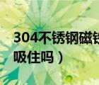 304不锈钢磁铁吸不吸（304不锈钢能让磁铁吸住吗）