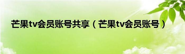 芒果tv会员账号共享（芒果tv会员账号）