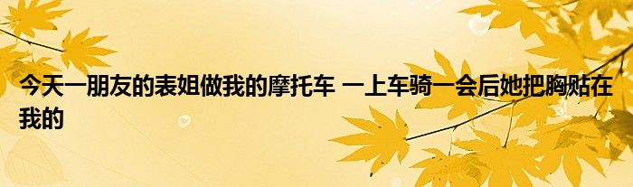 今天一朋友的表姐做我的摩托车 一上车骑一会后她把胸贴在我的