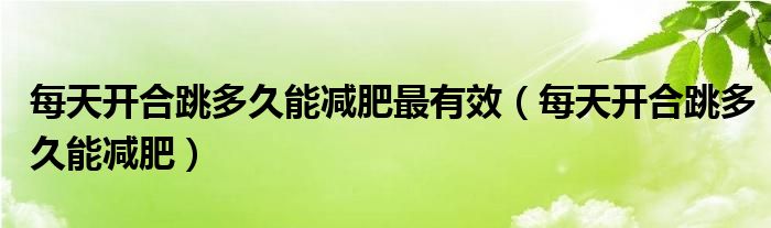 每天开合跳多久能减肥最有效（每天开合跳多久能减肥）