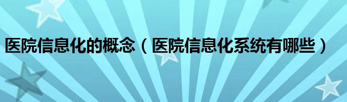 医院信息化的概念（医院信息化系统有哪些）