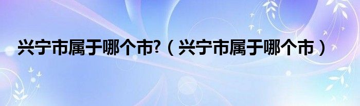 兴宁市属于哪个市?（兴宁市属于哪个市）