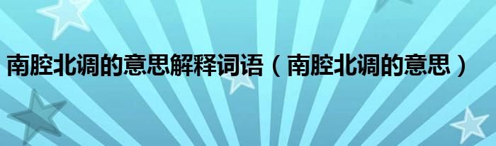 南腔北调的意思解释词语（南腔北调的意思）