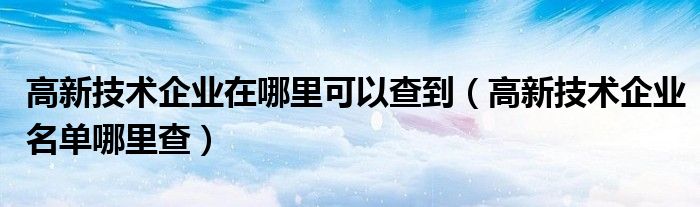 高新技术企业在哪里可以查到（高新技术企业名单哪里查）