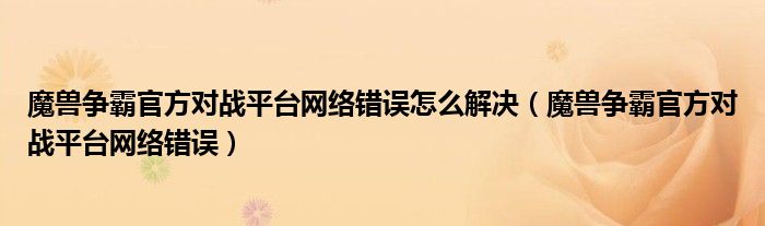 魔兽争霸官方对战平台网络错误怎么解决（魔兽争霸官方对战平台网络错误）