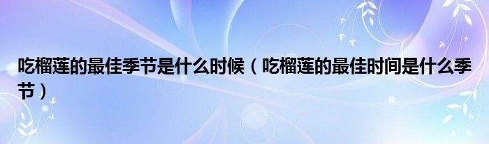 吃榴莲的最佳季节是什么时候（吃榴莲的最佳时间是什么季节）