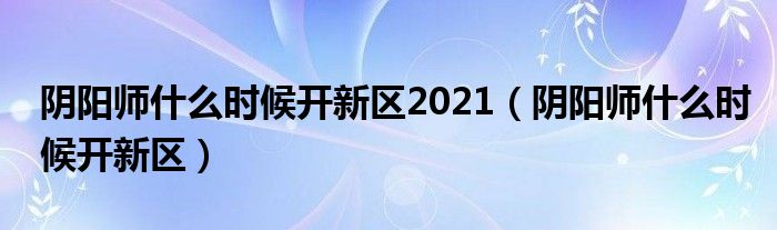 阴阳师什么时候开新区2021（阴阳师什么时候开新区）