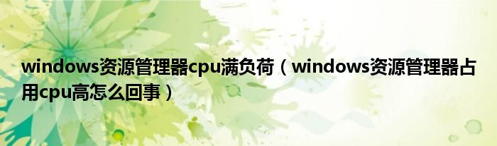 windows资源管理器cpu满负荷（windows资源管理器占用cpu高怎么回事）