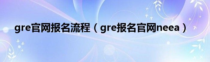 gre官网报名流程（gre报名官网neea）