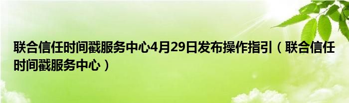 联合信任时间戳服务中心4月29日发布操作指引（联合信任时间戳服务中心）