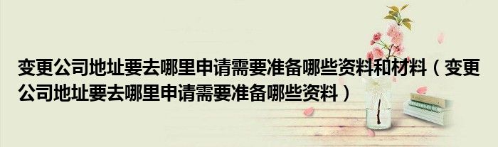 变更公司地址要去哪里申请需要准备哪些资料和材料（变更公司地址要去哪里申请需要准备哪些资料）