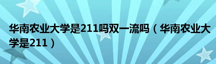 华南农业大学是211吗双一流吗（华南农业大学是211）