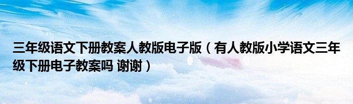 三年级语文下册教案人教版电子版（有人教版小学语文三年级下册电子教案吗 谢谢）