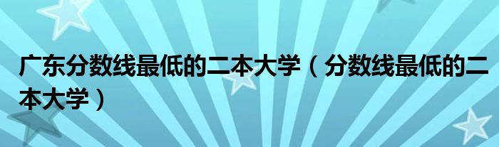 广东分数线最低的二本大学（分数线最低的二本大学）