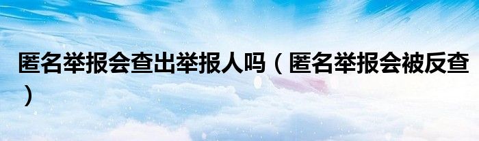 匿名举报会查出举报人吗（匿名举报会被反查）