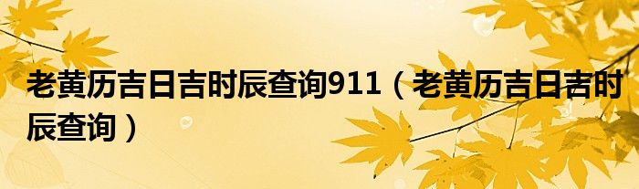 老黄历吉日吉时辰查询911（老黄历吉日吉时辰查询）