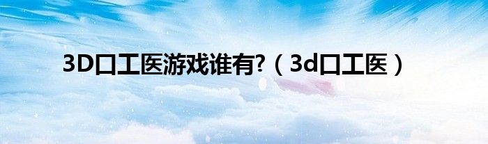 3D口工医游戏谁有?（3d口工医）