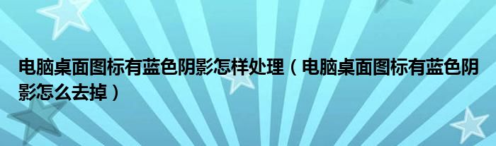 电脑桌面图标有蓝色阴影怎样处理（电脑桌面图标有蓝色阴影怎么去掉）