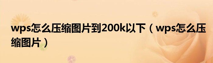 wps怎么压缩图片到200k以下（wps怎么压缩图片）